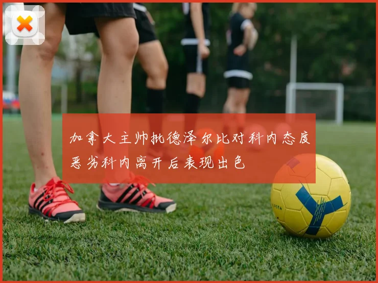 加拿大主帅批德泽尔比对科内态度恶劣科内离开后表现出色