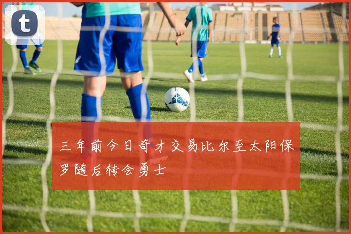 三年前今日奇才交易比尔至太阳保罗随后转会勇士