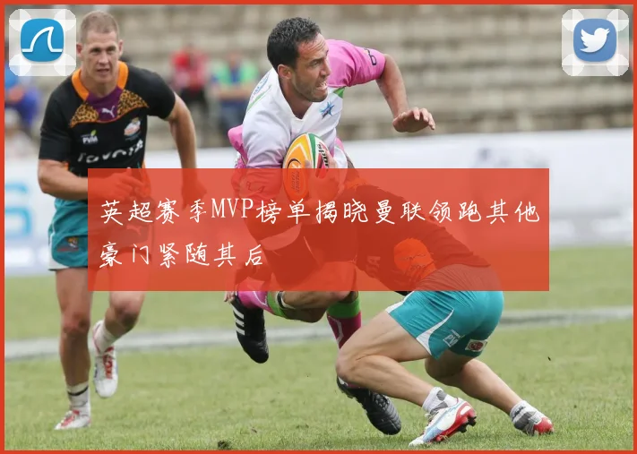 英超赛季MVP榜单揭晓曼联领跑其他豪门紧随其后