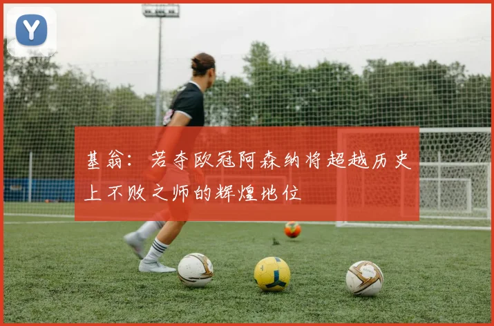 基翁：若夺欧冠阿森纳将超越历史上不败之师的辉煌地位