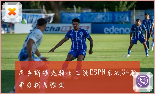 尼克斯领先骑士三场ESPN东决G4胜率分析与预测