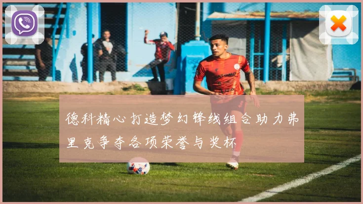 德科精心打造梦幻锋线组合助力弗里克争夺各项荣誉与奖杯