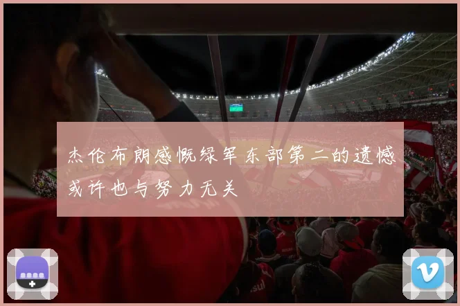 杰伦布朗感慨绿军东部第二的遗憾或许也与努力无关