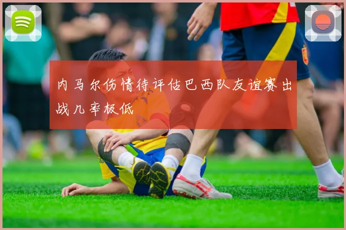 内马尔伤情待评估巴西队友谊赛出战几率极低