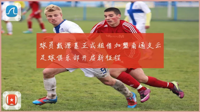 球员戴源基正式租借加盟南通支云足球俱乐部开启新征程