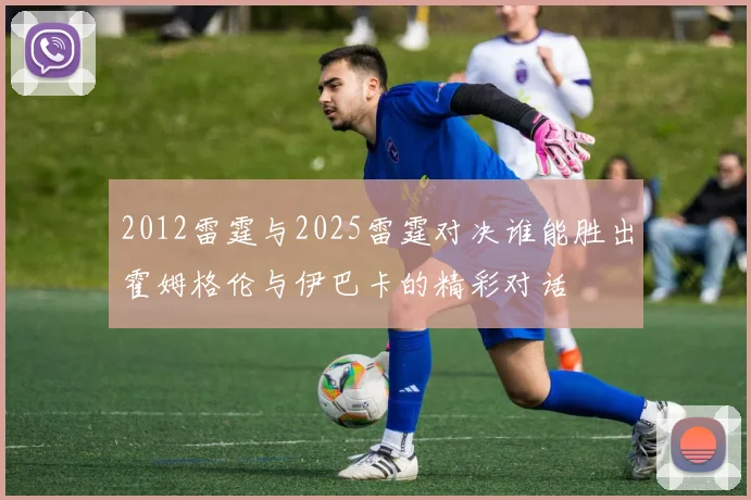 2012雷霆与2025雷霆对决谁能胜出霍姆格伦与伊巴卡的精彩对话
