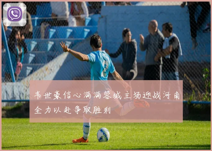 韦世豪信心满满蓉城主场迎战河南全力以赴争取胜利