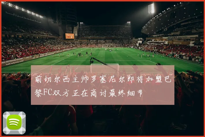 前切尔西主帅罗塞尼尔即将加盟巴黎FC双方正在商讨最终细节