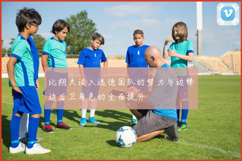 比朔夫谈入选德国队的努力与边锋边后卫角色的全面提升