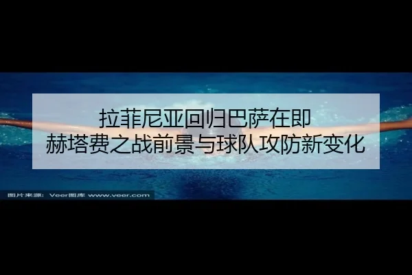 拉菲尼亚回归巴萨在即 赫塔费之战前景与球队攻防新变化